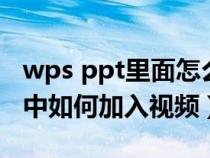 wps ppt里面怎么加入視頻進(jìn)去（wps的ppt中如何加入視頻）