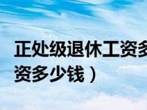正處級(jí)退休工資多少錢一個(gè)月（正處級(jí)退休工資多少錢）
