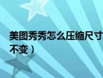 美圖秀秀怎么壓縮尺寸(美圖秀秀怎么壓縮圖片大小而像素不變) 美圖秀秀怎么壓縮尺寸(美圖秀秀怎么壓縮圖片大小而像素不變)