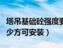 塔吊基礎(chǔ)砼強度要求（塔吊基礎(chǔ)砼強度達到多少方可安裝）
