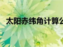太陽赤緯角計算公式(太陽赤緯角怎么算) 太陽赤緯角計算公式(太陽赤緯角怎么算)