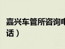 嘉興車管所咨詢電話多少（嘉興車管所咨詢電話）