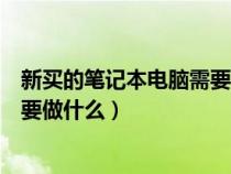 新買的筆記本電腦需要做什么win11（新買的筆記本電腦需要做什么）