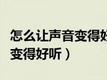 怎么讓聲音變得好聽的手機軟件（怎么讓聲音變得好聽）
