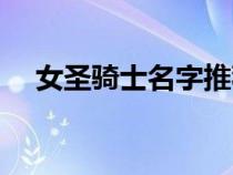 女圣騎士名字推薦(女圣騎士名字大全) 女圣騎士名字推薦(女圣騎士名字大全)