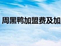 周黑鴨加盟費及加盟條件（周黑鴨怎么加盟）
