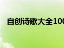 自創(chuàng)詩歌大全100首押韻（自創(chuàng)詩歌大全）
