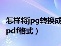 怎樣將jpg轉(zhuǎn)換成pdf格式(如何將jpg轉(zhuǎn)換成pdf格式) 怎樣將jpg轉(zhuǎn)換成pdf格式(如何將jpg轉(zhuǎn)換成pdf格式)