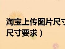淘寶上傳圖片尺寸要求是多少（淘寶上傳圖片尺寸要求）