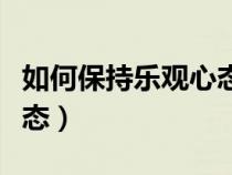 如何保持樂(lè)觀心態(tài)面對(duì)工作(如何保持樂(lè)觀心態(tài)) 如何保持樂(lè)觀心態(tài)面對(duì)工作(如何保持樂(lè)觀心態(tài))