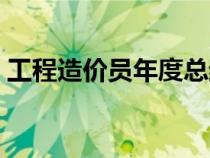 工程造價(jià)員年度總結(jié)(工程造價(jià)員工作總結(jié)) 工程造價(jià)員年度總結(jié)(工程造價(jià)員工作總結(jié))