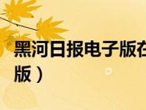 黑河日?qǐng)?bào)電子版在線閱讀下載(黑河日?qǐng)?bào)電子版) 黑河日?qǐng)?bào)電子版在線閱讀下載(黑河日?qǐng)?bào)電子版)