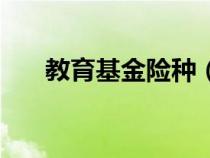 教育基金險(xiǎn)種（教育基金保險(xiǎn)哪個(gè)好）