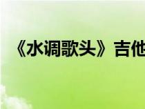 《水調(diào)歌頭》吉他譜（水調(diào)歌頭c調(diào)吉他譜）