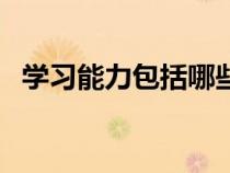 學(xué)習(xí)能力包括哪些方面（什么是學(xué)習(xí)能力）