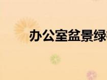 辦公室盆景綠植（辦公室盆景植物）