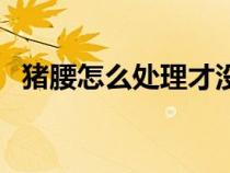豬腰怎么處理才沒有腥味（豬腰怎么處理）