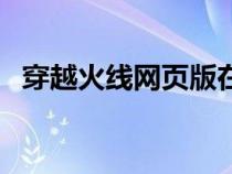 穿越火線網(wǎng)頁版在線玩（穿越火線網(wǎng)頁版）
