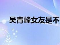 吳青峰女友是不是田馥甄（吳青峰女友）