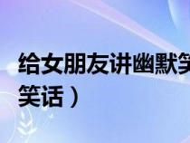 給女朋友講幽默笑話簡(jiǎn)短的（給女朋友講幽默笑話）