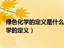 綠色化學(xué)的定義是什么綠色化工的核心內(nèi)容是什么（綠色化學(xué)的定義）