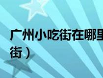 廣州小吃街在哪里廣州人經(jīng)常去的（廣州小吃街）