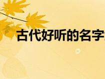 古代好聽的名字大全(古代好聽的名字) 古代好聽的名字大全(古代好聽的名字)