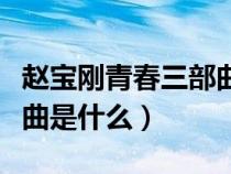 趙寶剛青春三部曲是哪三部（趙寶剛青春三部曲是什么）