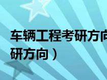 車(chē)輛工程考研方向?qū)I(yè)考研方向(車(chē)輛工程考研方向) 車(chē)輛工程考研方向?qū)I(yè)考研方向(車(chē)輛工程考研方向)