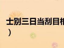 士別三日當刮目相待的意思（刮目相待的意思）