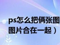 ps怎么把倆張圖片合在一起（ps如何把兩張圖片合在一起）