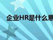 企業(yè)HR是什么意思(企業(yè)hr是什么意思) 企業(yè)HR是什么意思(企業(yè)hr是什么意思)