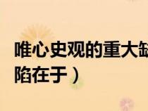唯心史觀的重大缺陷在于（唯心史觀的根本缺陷在于）