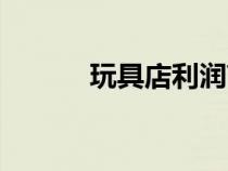 玩具店利潤(rùn)高嗎（玩具店利潤(rùn)）