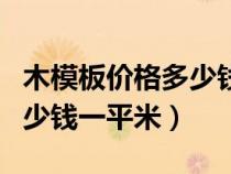 木模板價(jià)格多少錢(qián)一平方(木模板進(jìn)價(jià)一般多少錢(qián)一平米) 木模板價(jià)格多少錢(qián)一平方(木模板進(jìn)價(jià)一般多少錢(qián)一平米)