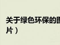 關(guān)于綠色環(huán)保的圖片高清(關(guān)于綠色環(huán)保的圖片) 關(guān)于綠色環(huán)保的圖片高清(關(guān)于綠色環(huán)保的圖片)
