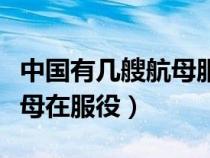中國(guó)有幾艘航母服役的有幾艘（中國(guó)有幾艘航母在服役）