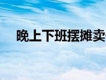 晚上下班擺攤賣(mài)什么好（擺攤賣(mài)什么好）