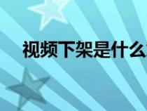 視頻下架是什么意思(下架是什么意思) 視頻下架是什么意思(下架是什么意思)