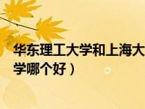 華東理工大學(xué)和上海大學(xué)哪個(gè)好考(華東理工大學(xué)和上海大學(xué)哪個(gè)好) 華東理工大學(xué)和上海大學(xué)哪個(gè)好考(華東理工大學(xué)和上海大學(xué)哪個(gè)好)