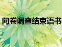 問(wèn)卷調(diào)查結(jié)束語(yǔ)書(shū)面通知(問(wèn)卷調(diào)查結(jié)束語(yǔ)) 問(wèn)卷調(diào)查結(jié)束語(yǔ)書(shū)面通知(問(wèn)卷調(diào)查結(jié)束語(yǔ))