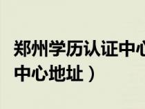 鄭州學(xué)歷認(rèn)證中心地址在哪兒(鄭州學(xué)歷認(rèn)證中心地址) 鄭州學(xué)歷認(rèn)證中心地址在哪兒(鄭州學(xué)歷認(rèn)證中心地址)