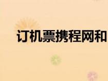 訂機票攜程網(wǎng)和12306（訂機票攜程網(wǎng)）