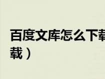 百度文庫(kù)怎么下載付費(fèi)文檔（百度文庫(kù)怎么下載）