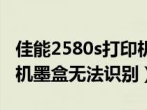 佳能2580s打印機(jī)墨盒怎么加墨水（佳能打印機(jī)墨盒無法識別）