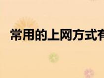 常用的上網(wǎng)方式有哪些（上網(wǎng)設(shè)備有哪些）