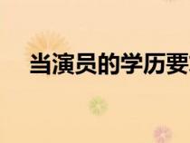 當(dāng)演員的學(xué)歷要求高嗎(當(dāng)演員的學(xué)歷) 當(dāng)演員的學(xué)歷要求高嗎(當(dāng)演員的學(xué)歷)
