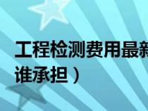 工程檢測費(fèi)用最新取費(fèi)標(biāo)準(zhǔn)(工程檢測費(fèi)用由誰承擔(dān)) 工程檢測費(fèi)用最新取費(fèi)標(biāo)準(zhǔn)(工程檢測費(fèi)用由誰承擔(dān))