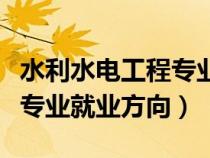水利水電工程專業(yè)的就業(yè)方向（水利水電工程專業(yè)就業(yè)方向）