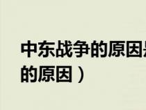 中東戰(zhàn)爭(zhēng)的原因是什么 初中地理(中東戰(zhàn)爭(zhēng)的原因) 中東戰(zhàn)爭(zhēng)的原因是什么 初中地理(中東戰(zhàn)爭(zhēng)的原因)